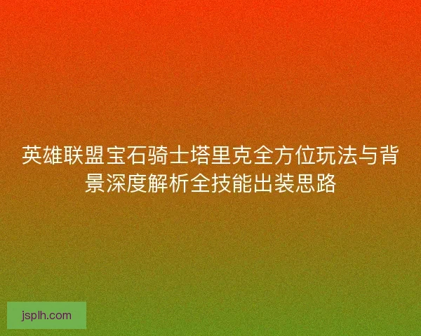 英雄联盟宝石骑士塔里克全方位玩法与背景深度解析全技能出装思路