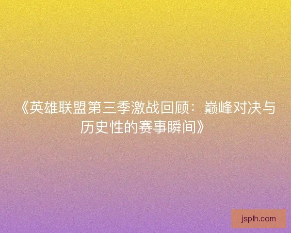 《英雄联盟第三季激战回顾：巅峰对决与历史性的赛事瞬间》