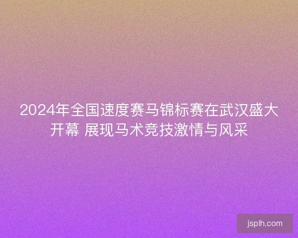 2024年全国速度赛马锦标赛在武汉盛大开幕 展现马术竞技激情与风采
